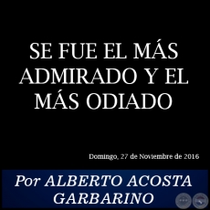 SE FUE EL MÁS ADMIRADO Y EL MÁS ODIADO - Por ALBERTO ACOSTA GARBARINO - Domingo, 27 de Noviembre de 2016